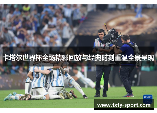 卡塔尔世界杯全场精彩回放与经典时刻重温全景呈现