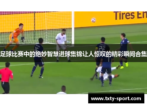 足球比赛中的绝妙智慧进球集锦让人惊叹的精彩瞬间合集