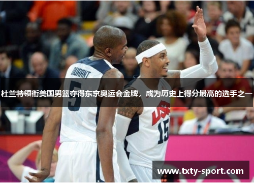 杜兰特领衔美国男篮夺得东京奥运会金牌，成为历史上得分最高的选手之一