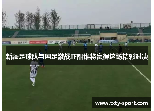 新疆足球队与国足激战正酣谁将赢得这场精彩对决