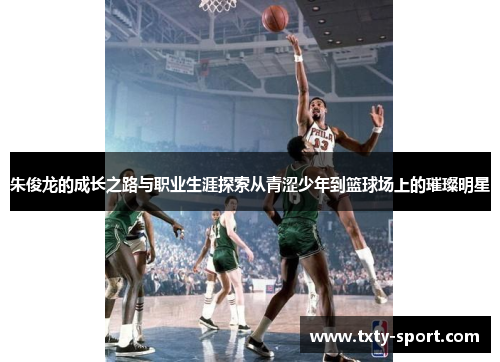 朱俊龙的成长之路与职业生涯探索从青涩少年到篮球场上的璀璨明星