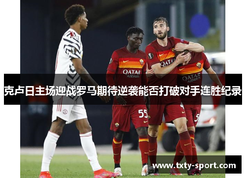 克卢日主场迎战罗马期待逆袭能否打破对手连胜纪录